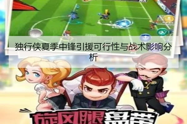 独行侠夏季中锋引援可行性与战术影响分析