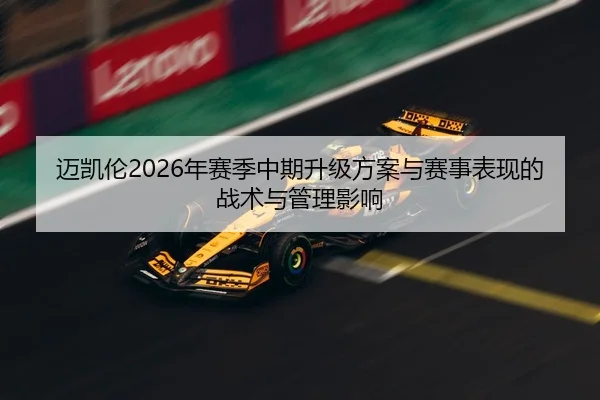 迈凯伦2026年赛季中期升级方案与赛事表现的战术与管理影响