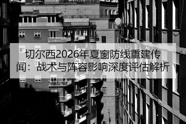 切尔西2026年夏窗防线重建传闻：战术与阵容影响深度评估解析