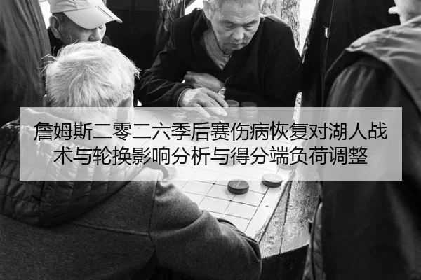 詹姆斯二零二六季后赛伤病恢复对湖人战术与轮换影响分析与得分端负荷调整