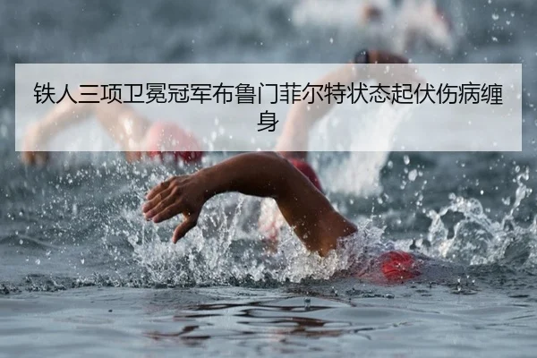 铁人三项卫冕冠军布鲁门菲尔特状态起伏伤病缠身