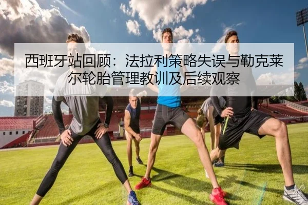 西班牙站回顾：法拉利策略失误与勒克莱尔轮胎管理教训及后续观察