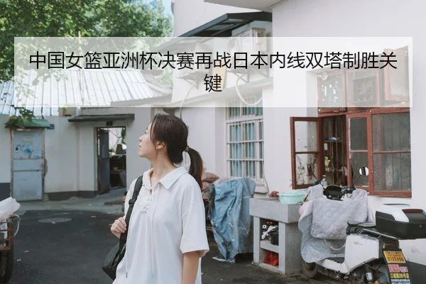 中国女篮亚洲杯决赛再战日本内线双塔制胜关键