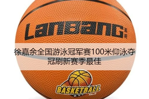 徐嘉余全国游泳冠军赛100米仰泳夺冠刷新赛季最佳