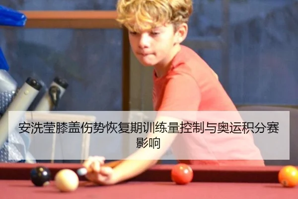 安洗莹膝盖伤势恢复期训练量控制与奥运积分赛影响