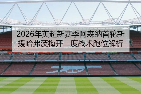 2026年英超新赛季阿森纳首轮新援哈弗茨梅开二度战术跑位解析